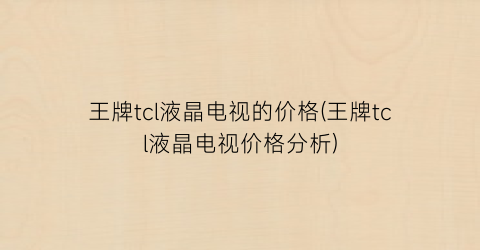 王牌tcl液晶电视的价格(王牌tcl液晶电视价格分析)