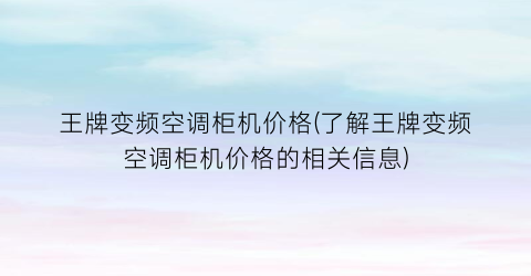 王牌变频空调柜机价格(了解王牌变频空调柜机价格的相关信息)