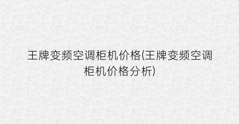 王牌变频空调柜机价格(王牌变频空调柜机价格分析)