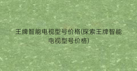 王牌智能电视型号价格(探索王牌智能电视型号价格)