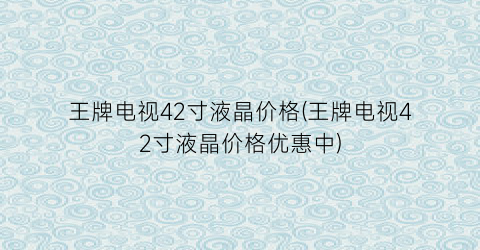 王牌电视42寸液晶价格(王牌电视42寸液晶价格优惠中)