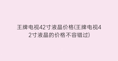 王牌电视42寸液晶价格(王牌电视42寸液晶的价格不容错过)