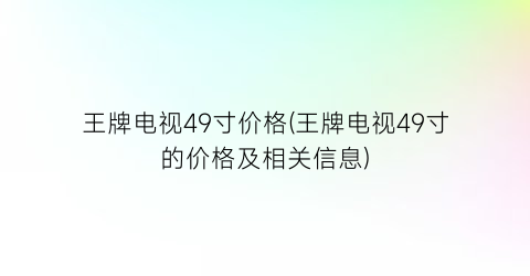 王牌电视49寸价格(王牌电视49寸的价格及相关信息)