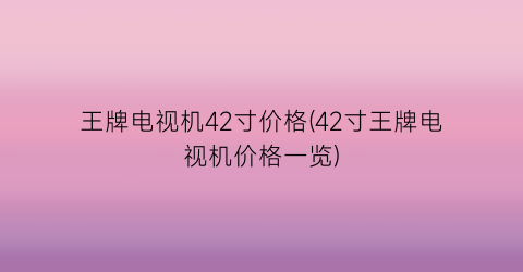 王牌电视机42寸价格(42寸王牌电视机价格一览)