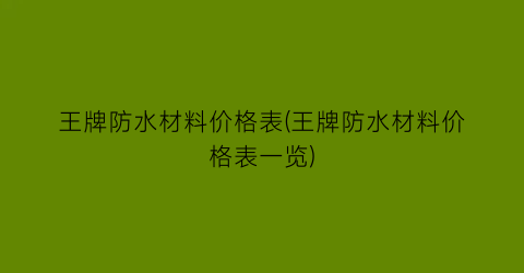 王牌防水材料价格表(王牌防水材料价格表一览)