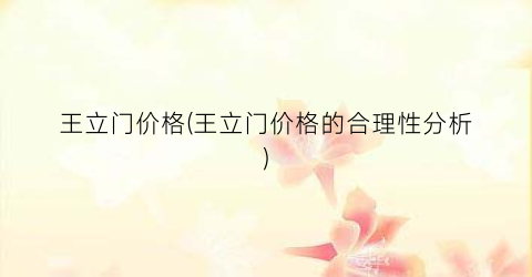 王立门价格(王立门价格的合理性分析)