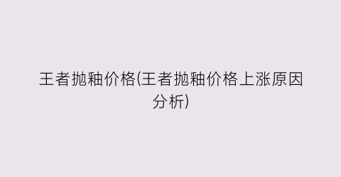 王者抛釉价格(王者抛釉价格上涨原因分析)