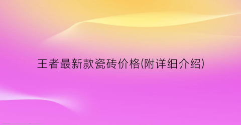 王者最新款瓷砖价格(附详细介绍)
