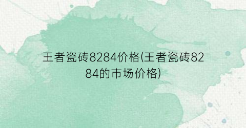 王者瓷砖8284价格(王者瓷砖8284的市场价格)