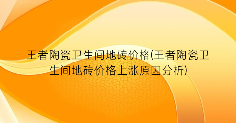 王者陶瓷卫生间地砖价格(王者陶瓷卫生间地砖价格上涨原因分析)