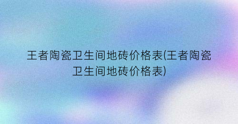 王者陶瓷卫生间地砖价格表(王者陶瓷卫生间地砖价格表)
