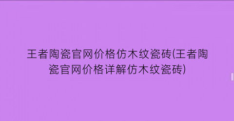 王者陶瓷官网价格仿木纹瓷砖(王者陶瓷官网价格详解仿木纹瓷砖)