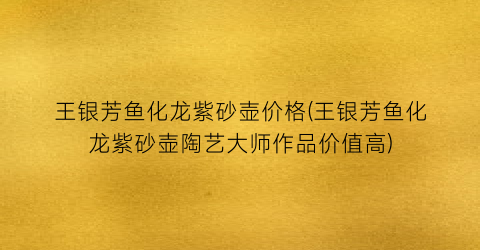 王银芳鱼化龙紫砂壶价格(王银芳鱼化龙紫砂壶陶艺大师作品价值高)