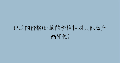 玛垴的价格(玛垴的价格相对其他海产品如何)