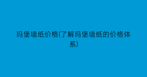 玛堡墙纸价格(了解玛堡墙纸的价格体系)