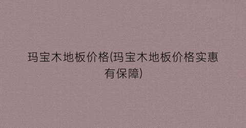 玛宝木地板价格(玛宝木地板价格实惠有保障)