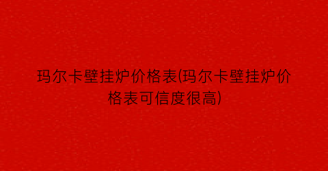 玛尔卡壁挂炉价格表(玛尔卡壁挂炉价格表可信度很高)