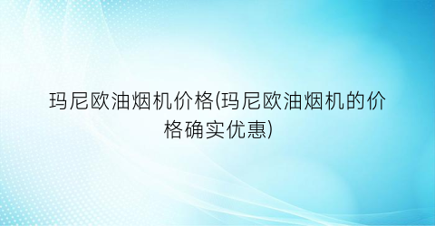 玛尼欧油烟机价格(玛尼欧油烟机的价格确实优惠)