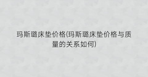 玛斯璐床垫价格(玛斯璐床垫价格与质量的关系如何)