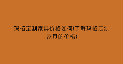 玛格定制家具价格如何(了解玛格定制家具的价格)