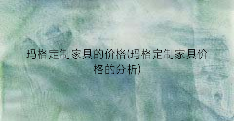 玛格定制家具的价格(玛格定制家具价格的分析)