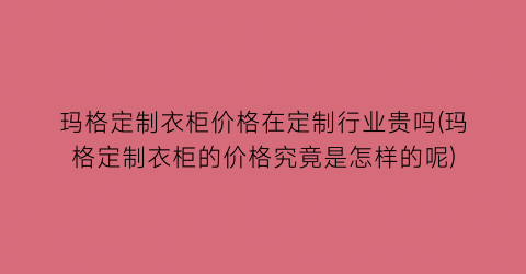 玛格定制衣柜价格在定制行业贵吗(玛格定制衣柜的价格究竟是怎样的呢)