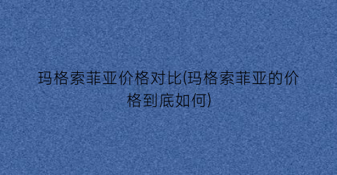 玛格索菲亚价格对比(玛格索菲亚的价格到底如何)