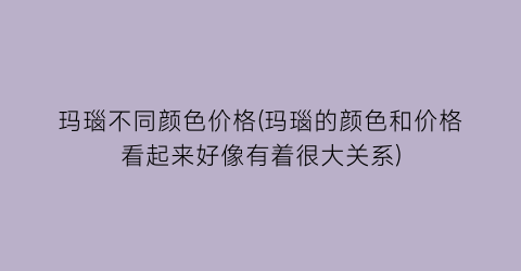 玛瑙不同颜色价格(玛瑙的颜色和价格看起来好像有着很大关系)
