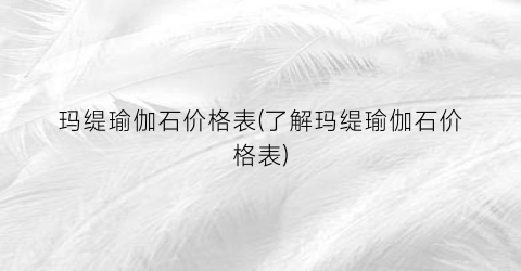 玛缇瑜伽石价格表(了解玛缇瑜伽石价格表)