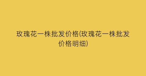 玫瑰花一株批发价格(玫瑰花一株批发价格明细)