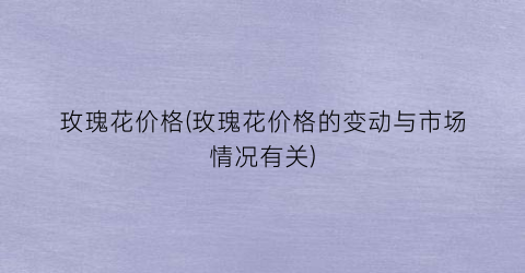 玫瑰花价格(玫瑰花价格的变动与市场情况有关)