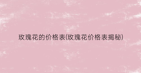 玫瑰花的价格表(玫瑰花价格表揭秘)