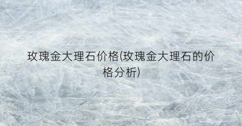 玫瑰金大理石价格(玫瑰金大理石的价格分析)