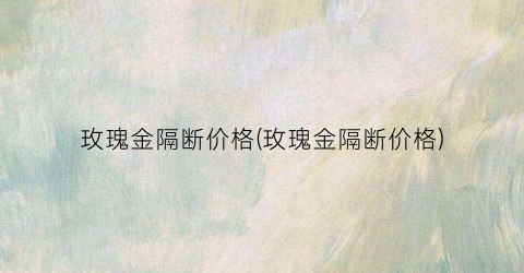 玫瑰金隔断价格(玫瑰金隔断价格)