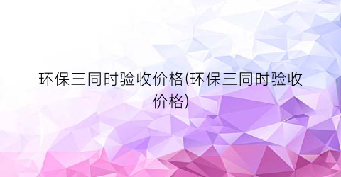 环保三同时验收价格(环保三同时验收价格)