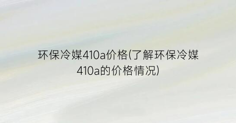 环保冷媒410a价格(了解环保冷媒410a的价格情况)