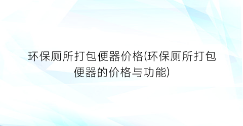 环保厕所打包便器价格(环保厕所打包便器的价格与功能)
