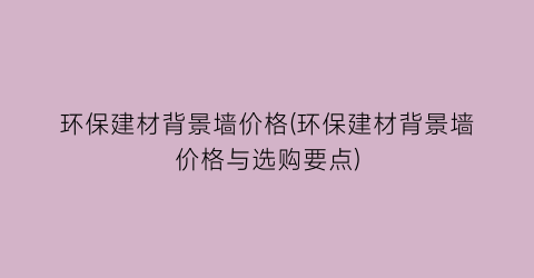 环保建材背景墙价格(环保建材背景墙价格与选购要点)