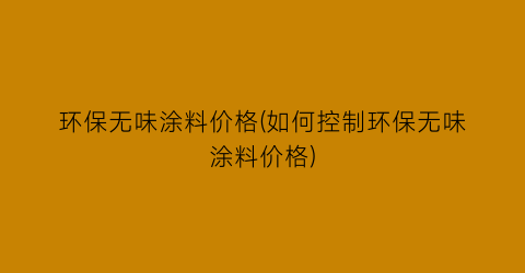 环保无味涂料价格(如何控制环保无味涂料价格)