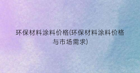 环保材料涂料价格(环保材料涂料价格与市场需求)