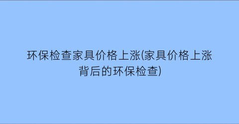 环保检查家具价格上涨(家具价格上涨背后的环保检查)