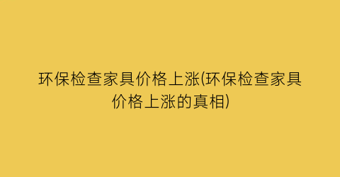 环保检查家具价格上涨(环保检查家具价格上涨的真相)