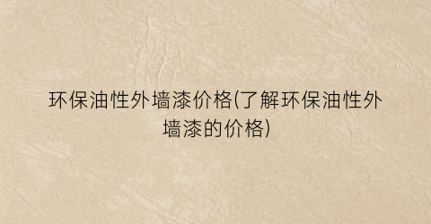 环保油性外墙漆价格(了解环保油性外墙漆的价格)