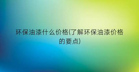 环保油漆什么价格(了解环保油漆价格的要点)
