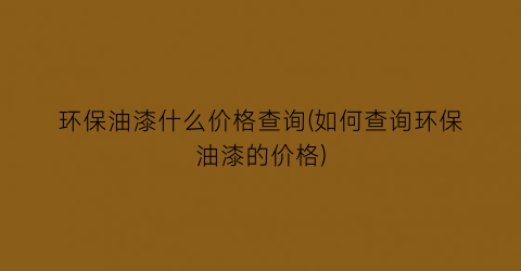 环保油漆什么价格查询(如何查询环保油漆的价格)