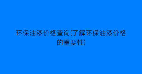 “环保油漆价格查询(了解环保油漆价格的重要性)