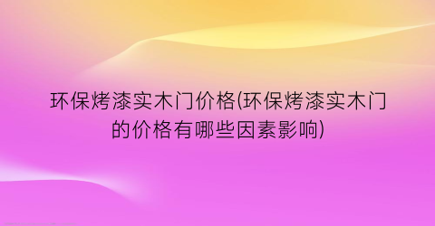 环保烤漆实木门价格(环保烤漆实木门的价格有哪些因素影响)