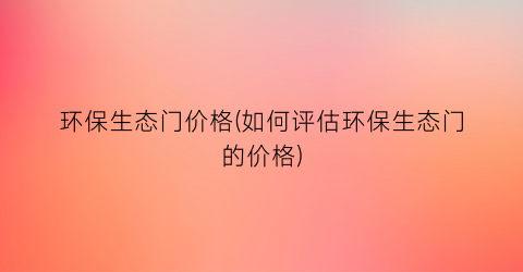 环保生态门价格(如何评估环保生态门的价格)