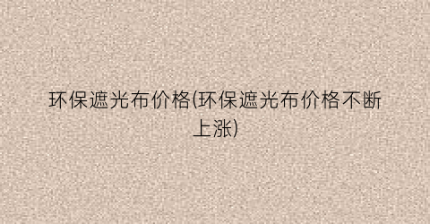 环保遮光布价格(环保遮光布价格不断上涨)