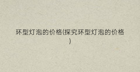 环型灯泡的价格(探究环型灯泡的价格)
